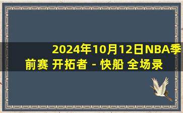 2024年10月12日NBA季前赛 开拓者 - 快船 全场录像